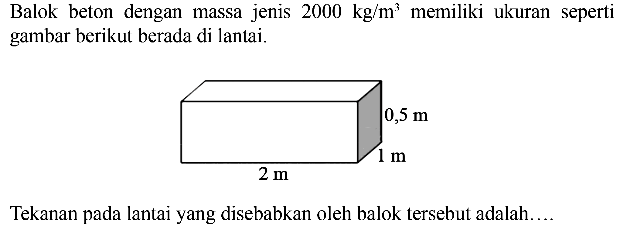 Balok beton dengan massa jenis 2000 kg/m^3 memiliki ukuran seperti gambar berikut berada di lantai. 2 m 1 m 0,5 m Tekanan pada lantai yang disebabkan oleh balok tersebut adalah....