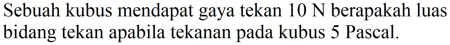 Sebuah kubus mendapat gaya tekan  10 N  berapakah luas bidang tekan apabila tekanan pada kubus 5 Pascal.