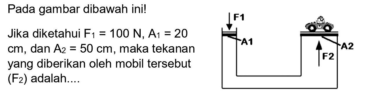 Pada gambar dibawah ini!
Jika diketahui  F_(1)=100 ~N, A_(1)=20   cm , dan  A_(2)=50 cm , maka tekanan yang diberikan oleh mobil tersebut  (F_(2))  adalah....