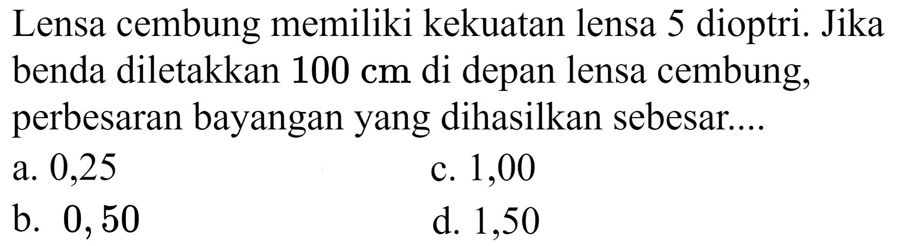 Lensa cembung memiliki kekuatan lensa 5 dioptri. Jika benda diletakkan  100 cm  di depan lensa cembung, perbesaran bayangan yang dihasilkan sebesar....
a. 0,25
c. 1,00
b. 0,50
d. 1,50