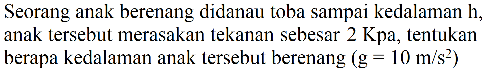 Seorang anak berenang didanau toba sampai kedalaman  h , anak tersebut merasakan tekanan sebesar  2 Kpa , tentukan berapa kedalaman anak tersebut berenang  (g=10 m / s^(2))