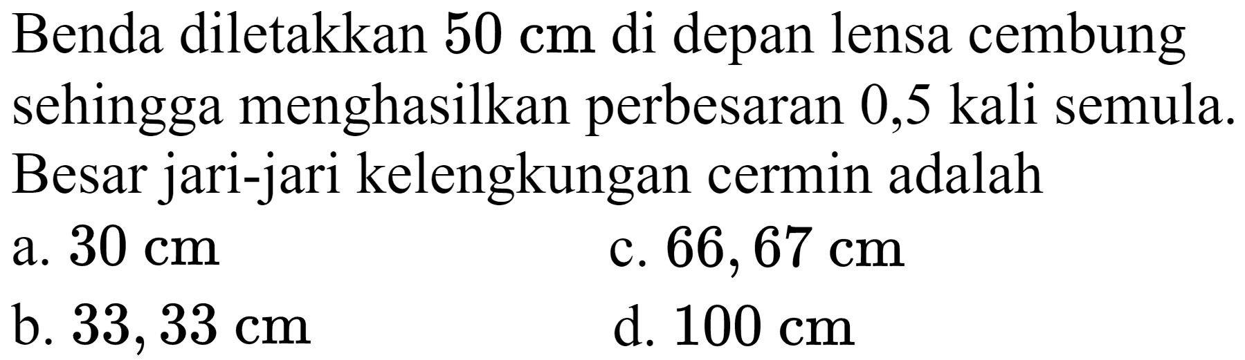 Benda diletakkan  50 cm  di depan lensa cembung sehingga menghasilkan perbesaran 0,5 kali semula Besar jari-jari kelengkungan cermin adalah
a.  30 cm 
c.  66,67 cm 
b.  33,33 cm 
d.  100 cm 