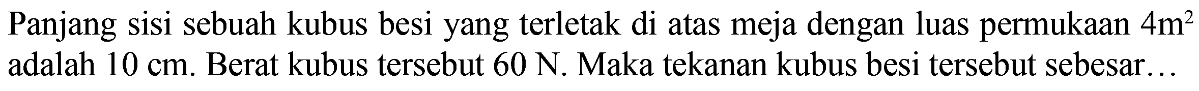 Panjang sisi sebuah kubus besi yang terletak di atas meja dengan luas permukaan 4m^2 adalah 10 cm. Berat kubus tersebut 60 N. Maka tekanan kubus besi tersebut sebesar ....