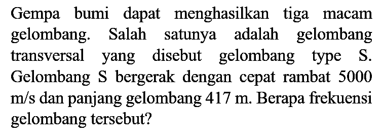 Gempa bumi dapat menghasilkan tiga macam gelombang. Salah satunya adalah gelombang transversal yang disebut gelombang type S. Gelombang S bergerak dengan cepat rambat 5000 m/s dan panjang gelombang 417 m. Berapa frekuensi gelombang tersebut?