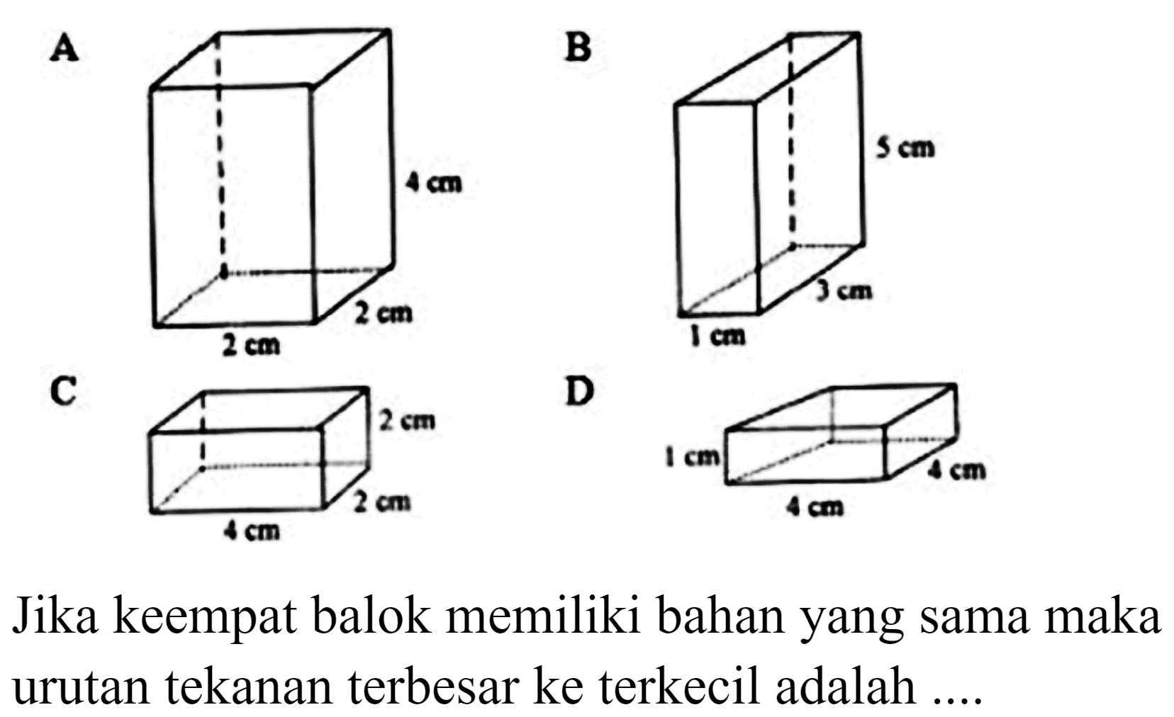  {A) 
 {B) 
 {C) 
D
Jika keempat balok memiliki bahan yang sama maka urutan tekanan terbesar ke terkecil adalah ....