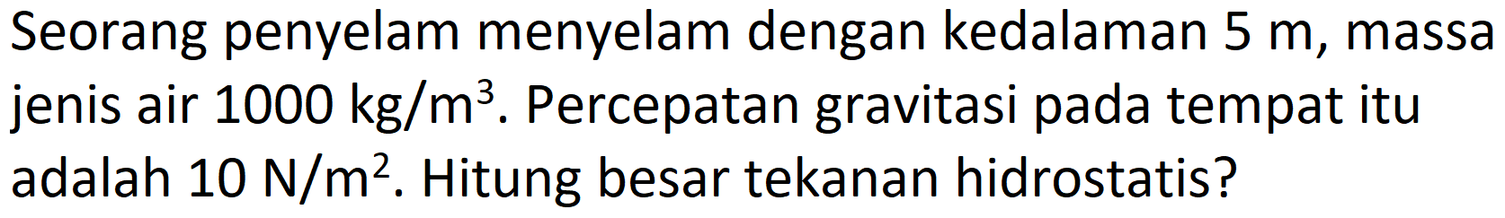 Seorang penyelam menyelam dengan kedalaman  5 m , massa jenis air  1000 kg / m^(3) . Percepatan gravitasi pada tempat itu adalah  10 ~N / m^(2) . Hitung besar tekanan hidrostatis?
