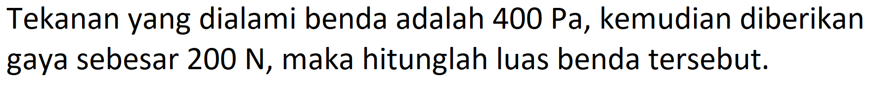 Tekanan yang dialami benda adalah  400 ~Pa , kemudian diberikan gaya sebesar 200 N, maka hitunglah luas benda tersebut.