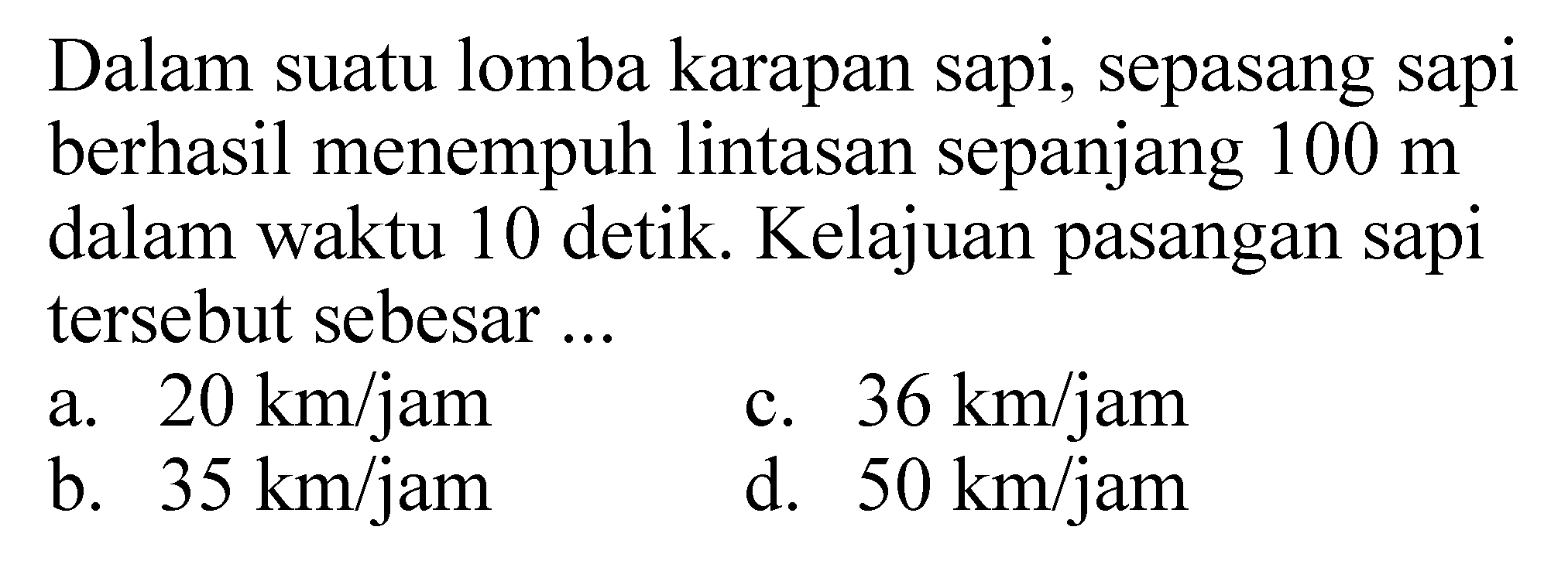 Dalam suatu lomba karapan sapi, sepasang sapi berhasil menempuh lintasan sepanjang  100 m  dalam waktu 10 detik. Kelajuan pasangan sapi tersebut sebesar ...
