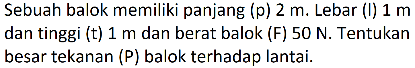 Sebuah balok memiliki panjang (p)  2 m . Lebar (I)  1 m  dan tinggi (t)  1 m  dan berat balok (F)  50 ~N . Tentukan besar tekanan (P) balok terhadap lantai.