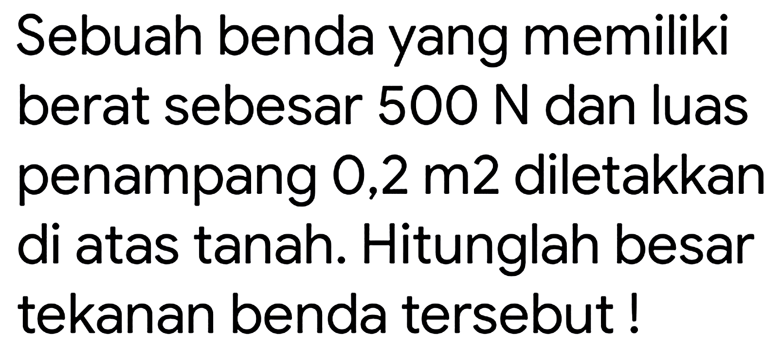 Sebuah benda yang memiliki berat sebesar  500 ~N  dan luas penampang 0,2 m2 diletakkan di atas tanah. Hitunglah besar tekanan benda tersebut!