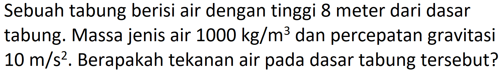 Sebuah tabung berisi air dengan tinggi 8 meter dari dasar tabung. Massa jenis air  1000 kg / m^(3)  dan percepatan gravitasi  10 m / s^(2) . Berapakah tekanan air pada dasar tabung tersebut?