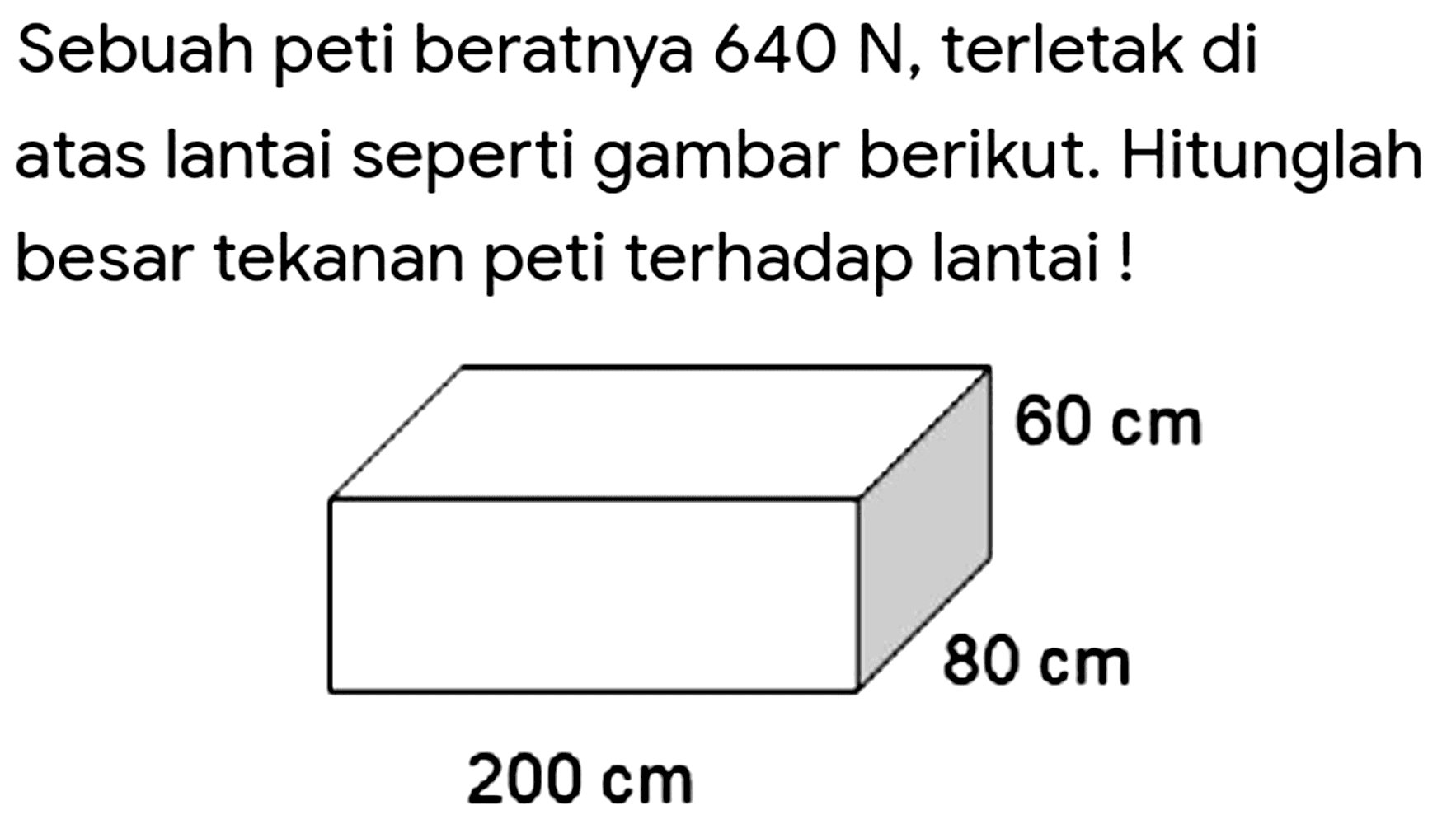 Sebuah peti beratnya  640 ~N , terletak di atas lantai seperti gambar berikut. Hitunglah besar tekanan peti terhadap lantai !
 200 cm 60 cm 80 cm