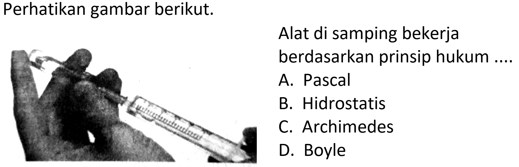 Perhatikan gambar berikut.
Alat di samping bekerja berdasarkan prinsip hukum
A. Pascal
B. Hidrostatis
C. Archimedes
D. Boyle