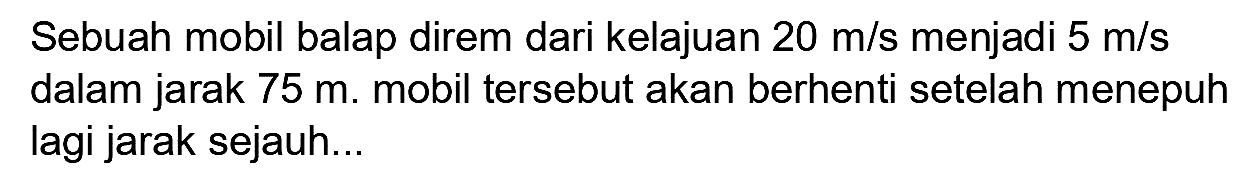 Sebuah mobil balap direm dari kelajuan  20 m / s  menjadi  5 m / s  dalam jarak  75 m . mobil tersebut akan berhenti setelah menepuh lagi jarak sejauh...