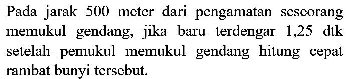 Pada jarak 500 meter dari pengamatan seseorang memukul gendang, jika baru terdengar 1,25 dtk setelah pemukul memukul gendang hitung cepat rambat bunyi tersebut.