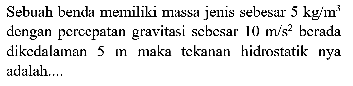 Sebuah benda memiliki massa jenis sebesar  5 kg / m^(3)  dengan percepatan gravitasi sebesar  10 m / s^(2)  berada dikedalaman  5 m  maka tekanan hidrostatik nya adalah....