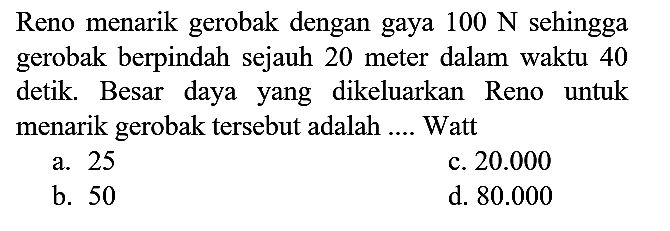 Reno menarik gerobak dengan gaya  100 N  sehingga gerobak berpindah sejauh 20 meter dalam waktu 40 detik. Besar daya yang dikeluarkan Reno untuk menarik gerobak tersebut adalah .... Watt