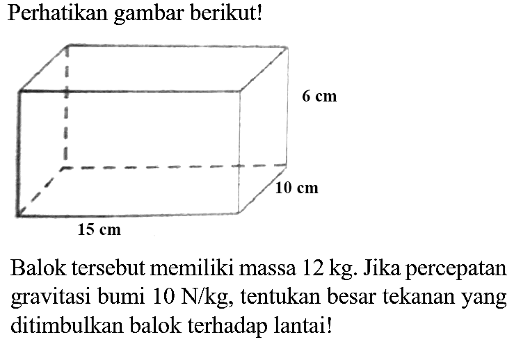 Perhatikan gambar berikut!
Balok tersebut memiliki massa  12 kg . Jika percepatan gravitasi bumi  10 N / kg , tentukan besar tekanan yang ditimbulkan balok terhadap lantai!