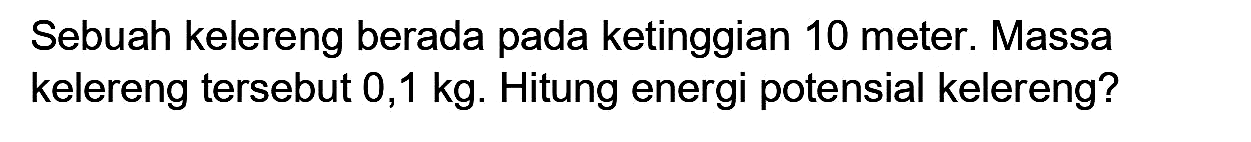 Sebuah kelereng berada pada ketinggian 10 meter. Massa kelereng tersebut  0,1 kg . Hitung energi potensial kelereng?