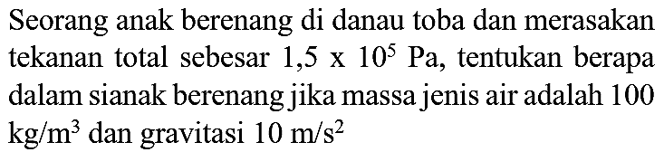 Seorang anak berenang di danau toba dan merasakan tekanan total sebesar  1,5 x 10^(5) Pa , tentukan berapa dalam sianak berenang jika massa jenis air adalah 100  kg / m^(3)  dan gravitasi  10 m / s^(2)