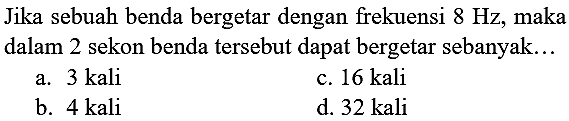 Jika sebuah benda bergetar dengan frekuensi  8 Hz , maka dalam 2 sekon benda tersebut dapat bergetar sebanyak...
a.  3 kali 
c.  16 kali 
b.  4 kali 
d.  32 kali 