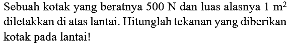 Sebuah kotak yang beratnya  500 ~N  dan luas alasnya  1 m^(2)  diletakkan di atas lantai. Hitunglah tekanan yang diberikan kotak pada lantai!