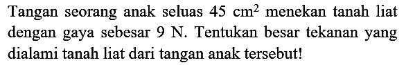 Tangan seorang anak seluas  45 cm^(2)  menekan tanah liat dengan gaya sebesar  9 ~N . Tentukan besar tekanan yang dialami tanah liat dari tangan anak tersebut!