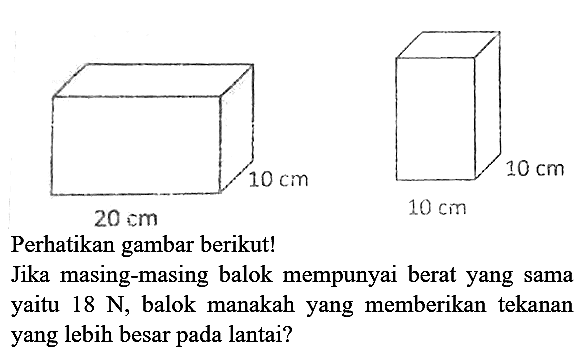 Perhatikan gambar berikut!
Jika masing-masing balok mempunyai berat yang sama yaitu  18 ~N , balok manakah yang memberikan tekanan yang lebih besar pada lantai?