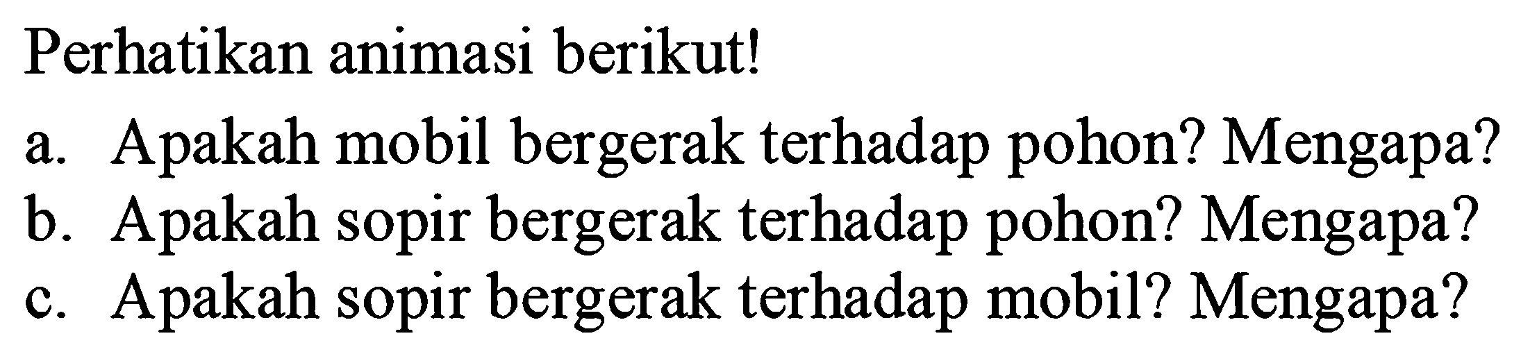 Perhatikan animasi berikut!
a. Apakah mobil bergerak terhadap pohon? Mengapa?
b. Apakah sopir bergerak terhadap pohon? Mengapa?
c. Apakah sopir bergerak terhadap mobil? Mengapa?