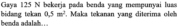 Gaya  125 ~N  bekerja pada benda yang mempunyai luas bidang tekan  0,5 m^(2) . Maka tekanan yang diterima oleh benda adalah...