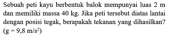 Sebuah peti kayu berbentuk balok mempunyai luas  2 m  dan memiliki massa  40 kg . Jika peti tersebut diatas lantai dengan posisi tegak, berapakah tekanan yang dihasilkan?  (g=9,8 m / s^(2))