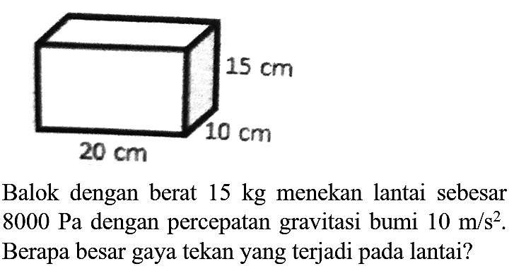 15 cm 
10 cm
20 cm 
Balok dengan berat  15 kg  menekan lantai sebesar  8000 Pa  dengan percepatan gravitasi bumi  10 m / s^(2) . Berapa besar gaya tekan yang terjadi pada lantai?