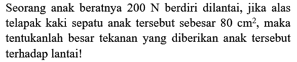 Seorang anak beratnya  200 ~N  berdiri dilantai, jika alas telapak kaki sepatu anak tersebut sebesar  80 cm^(2) , maka tentukanlah besar tekanan yang diberikan anak tersebut terhadap lantai!