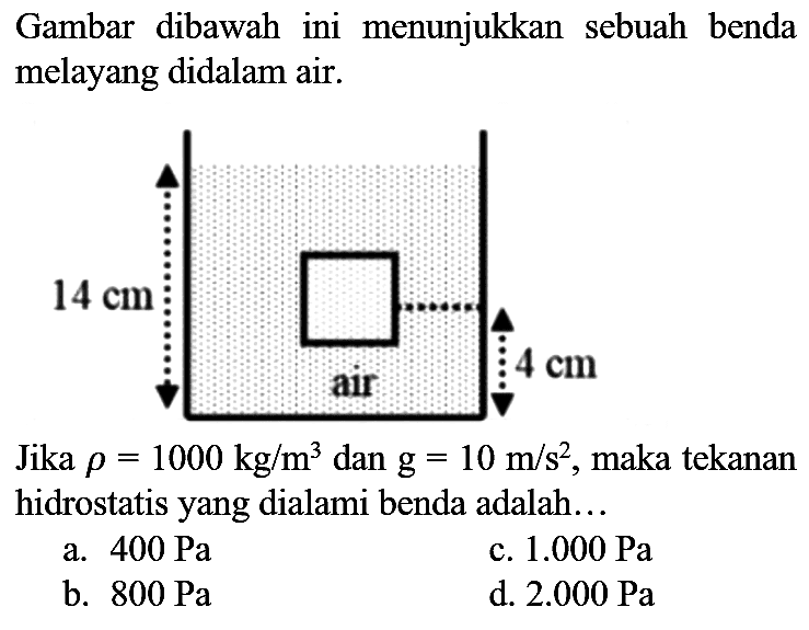 Gambar dibawah ini menunjukkan sebuah benda melayang didalam air.

Jika  rho=1000 kg / m^(3)  dan  g=10 m / s^(2) , maka tekanan hidrostatis yang dialami benda adalah...
a.  400 ~Pa 
c.  1.000 ~Pa 
b.  800 ~Pa 
d.  2.000 ~Pa 