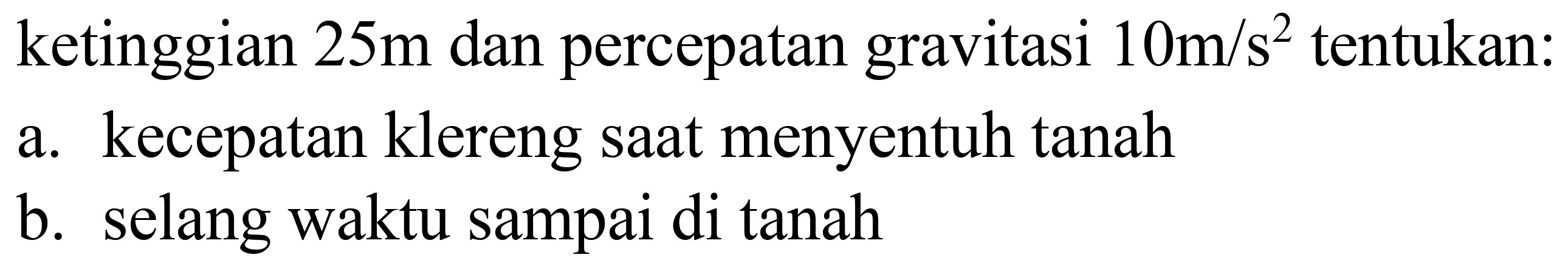 ketinggian  25 m  dan percepatan gravitasi  10 m / s^(2)  tentukan:
a. kecepatan klereng saat menyentuh tanah
b. selang waktu sampai di tanah