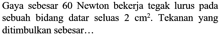 Gaya sebesar 60 Newton bekerja tegak lurus pada sebuah bidang datar seluas  2 cm^(2) . Tekanan yang ditimbulkan sebesar...