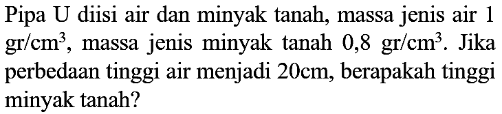 Pipa U diisi air dan minyak tanah, massa jenis air 1  gr / cm^(3) , massa jenis minyak tanah  0,8 gr / cm^(3) . Jika perbedaan tinggi air menjadi  20 cm , berapakah tinggi minyak tanah?