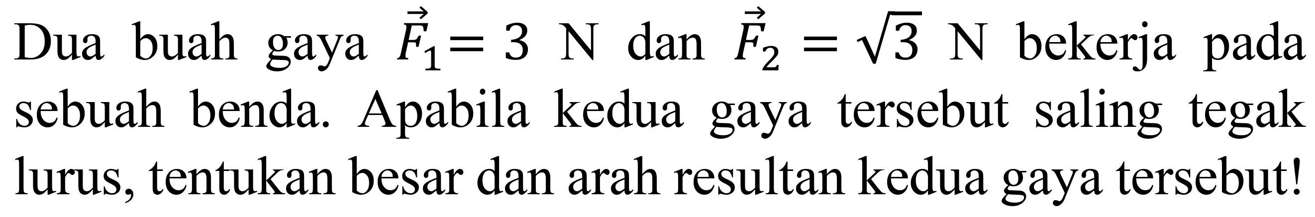 Dua buah gaya  vec{F)_(1)=3 N  dan  vec{F)_(2)=akar(3) N  bekerja pada sebuah benda. Apabila kedua gaya tersebut saling tegak lurus, tentukan besar dan arah resultan kedua gaya tersebut!