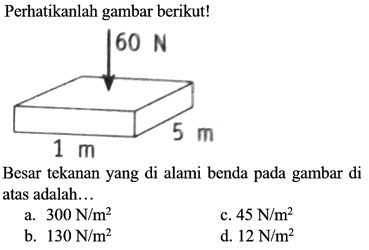 Perhatikanlah gambar berikut!
Besar tekanan yang di alami benda pada gambar di atas adalah...
a.  300 ~N / m^(2) 
c.  45 ~N / m^(2) 
b.  130 ~N / m^(2) 
d.  12 ~N / m^(2) 