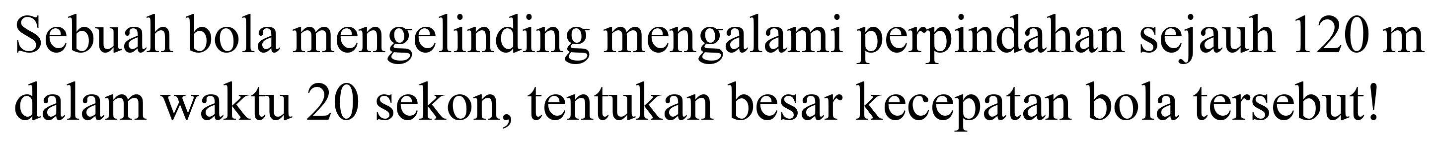 Sebuah bola mengelinding mengalami perpindahan sejauh  120 m  dalam waktu 20 sekon, tentukan besar kecepatan bola tersebut!