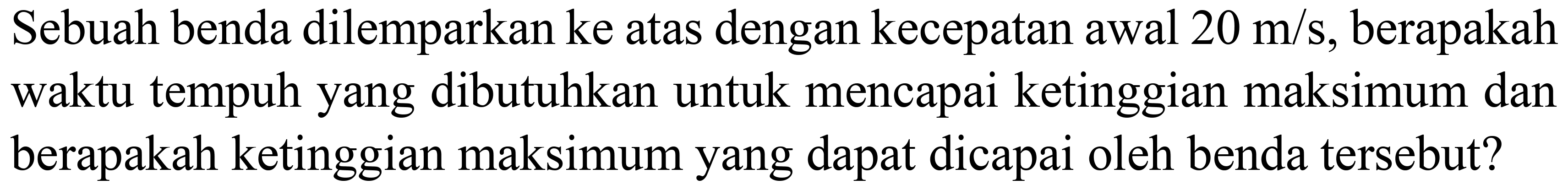 Sebuah benda dilemparkan ke atas dengan kecepatan awal  20 m / s , berapakah waktu tempuh yang dibutuhkan untuk mencapai ketinggian maksimum dan berapakah ketinggian maksimum yang dapat dicapai oleh benda tersebut?