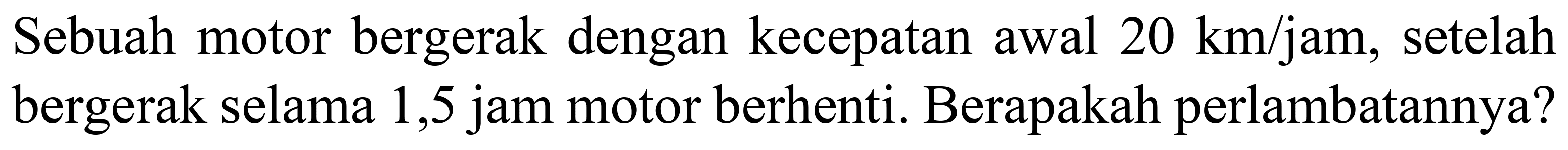 Sebuah motor bergerak dengan kecepatan awal  20 km / jam , setelah bergerak selama 1,5 jam motor berhenti. Berapakah perlambatannya?