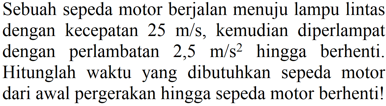 Sebuah sepeda motor berjalan menuju lampu lintas dengan kecepatan  25 m / s , kemudian diperlampat dengan perlambatan 2,5 m/s  { )^(2)  hingga berhenti Hitunglah waktu yang dibutuhkan sepeda motor dari awal pergerakan hingga sepeda motor berhenti!