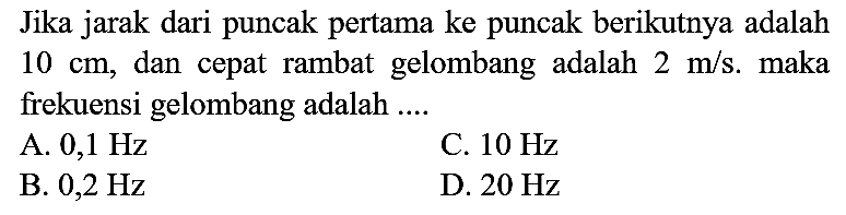 Jika jarak dari puncak pertama ke puncak berikutnya adalah 10 cm, dan cepat rambat gelombang adalah 2 m/s. maka frekuensi gelombang adalah ....
