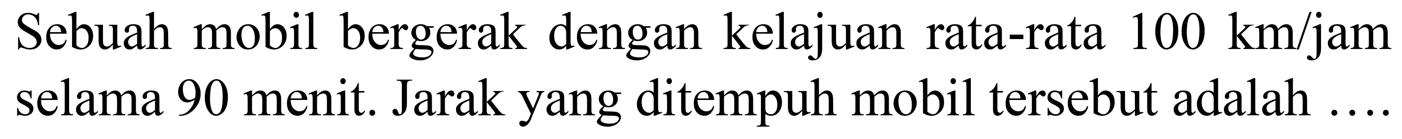 Sebuah mobil bergerak dengan kelajuan rata-rata  100 km / jam  selama 90 menit. Jarak yang ditempuh mobil tersebut adalah