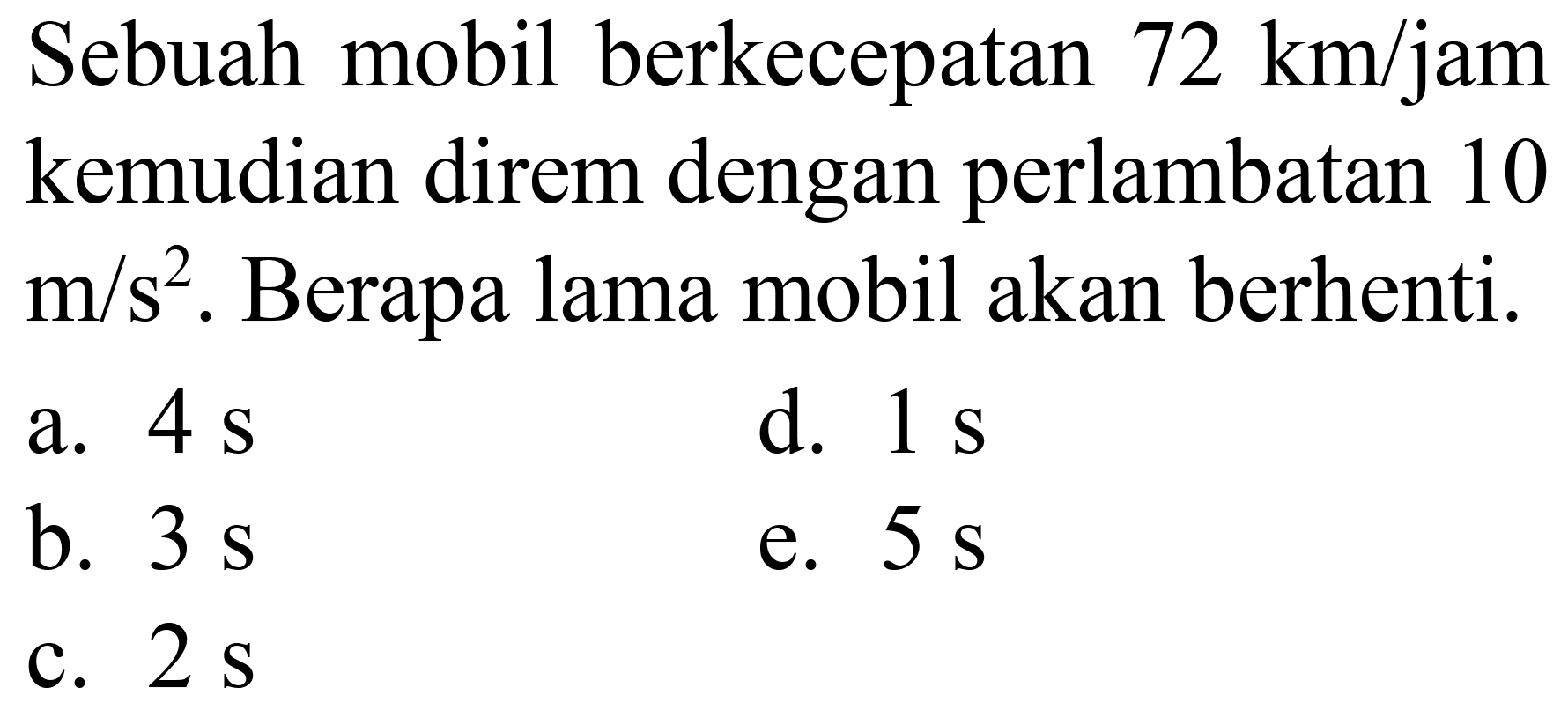 Sebuah mobil berkecepatan  72 km / jam  kemudian direm dengan perlambatan 10  m / s^(2) . Berapa lama mobil akan berhenti.
a.  4 s 
d.  1 s 
b.  3 s 
e.  5 s 
c.  2 s 