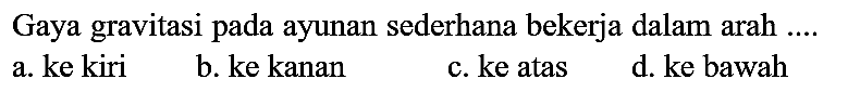Gaya gravitasi pada ayunan sederhana bekerja dalam arah ....
a. ke kiri
b. ke kanan
c. ke atas
d. ke bawah