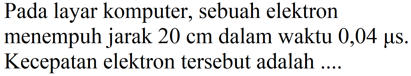 Pada layar komputer, sebuah elektron menempuh jarak  20 cm  dalam waktu  0,04 mu s . Kecepatan elektron tersebut adalah ....