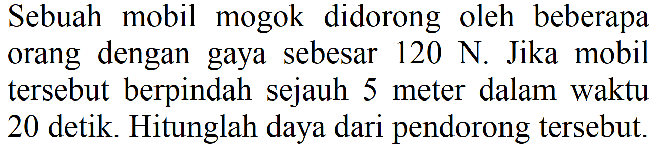 Sebuah mobil mogok didorong oleh beberapa orang dengan gaya sebesar  120 N . Jika mobil tersebut berpindah sejauh 5 meter dalam waktu 20 detik. Hitunglah daya dari pendorong tersebut.