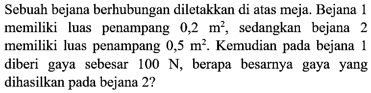 Sebuah bejana berhubungan diletakkan di atas meja. Bejana 1 memiliki luas penampang  0,2 m^(2) , sedangkan bejana 2 memiliki luas penampang  0,5 m^(2) . Kemudian pada bejana 1 diberi gaya sebesar  100 ~N , berapa besarnya gaya yang dihasilkan pada bejana 2?